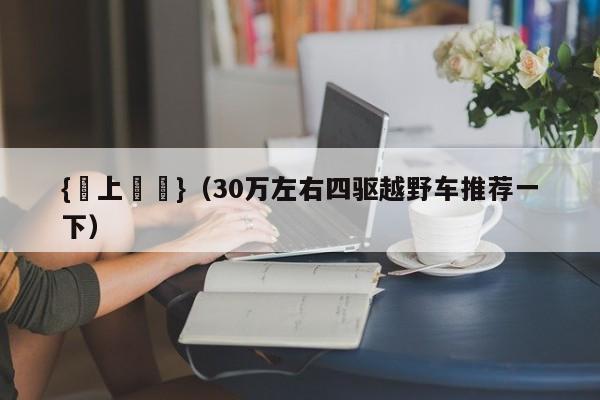 {線上娛樂}(30万左右四驱越野车推荐一下)